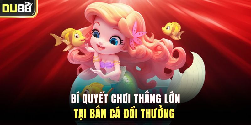 Bí quyết chơi thắng lớn tại bắn cá đổi thưởng 