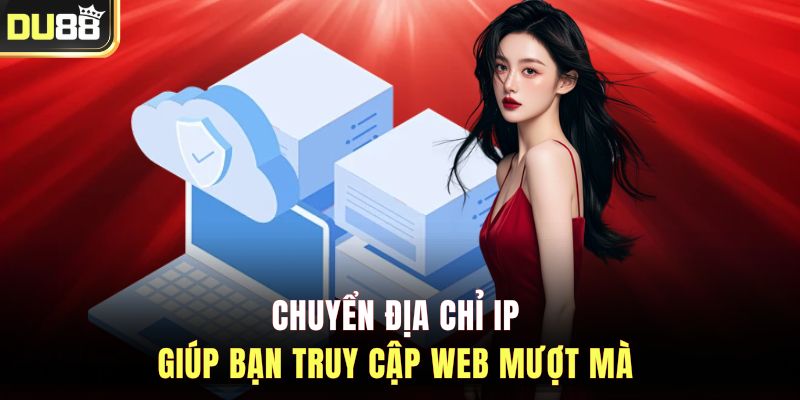 Chuyển địa chỉ IP giúp bạn truy cập web mượt mà 